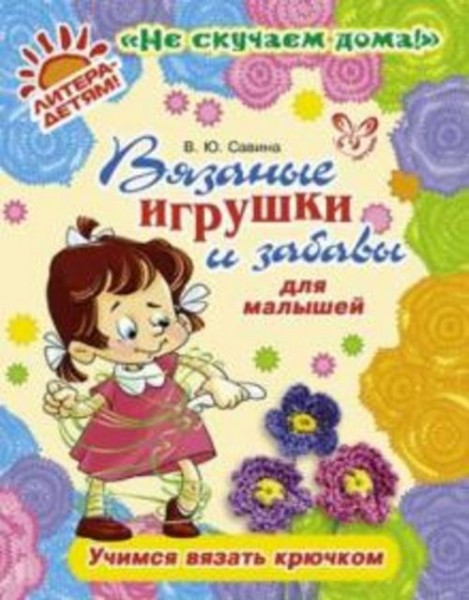 Валентина Савина: Вязаные игрушки и забавы для малышей. Учимся вязать крючком