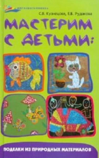 Кузнецова, Рудакова: Мастерим с детьми: поделки из природных материалов