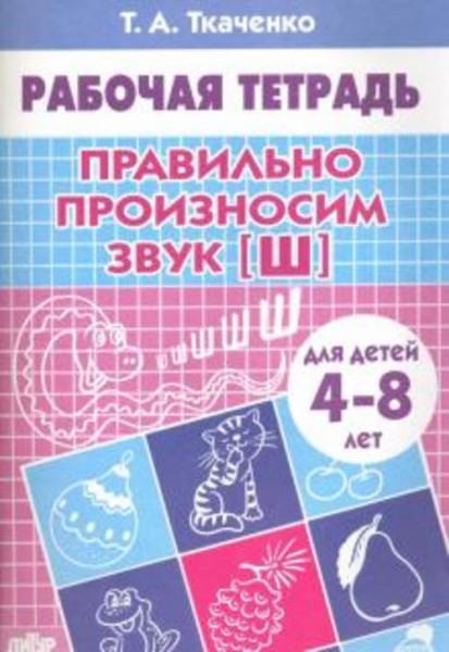 Татьяна Ткаченко: Правильно произносим звук "Ш". Рабочая тетрадь для детей 4-8 лет