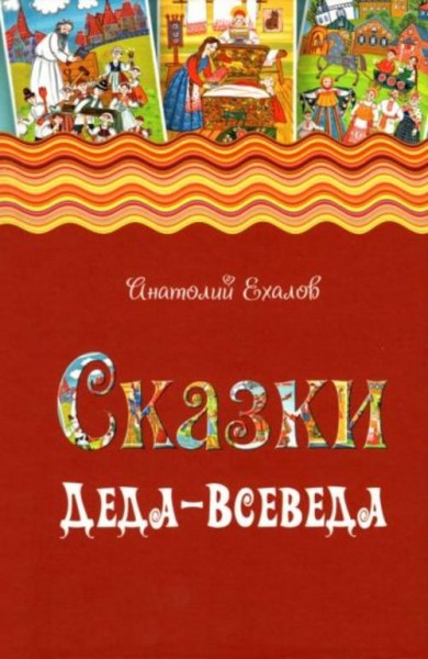 Анатолий Ехалов: Сказки Деда-Всеведа. Мифы, предания и бывальщины, нашёптанные дорожными ветрами на
