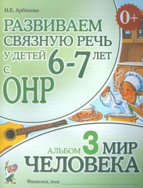 Нелли Арбекова: Развиваем связную речь у детей 6-7 лет с ОНР. Альбом 3. Мир человека