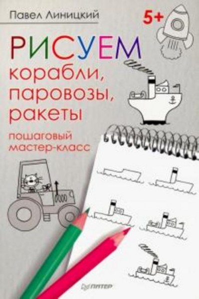 Павел Линицкий: Рисуем корабли, паровозы, ракеты. Пошаговый мастер-класс
