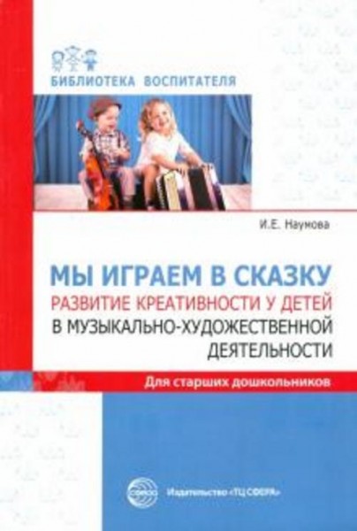 Инна Наумова: Мы играем в сказку. Развитие креативности у детей в музыкально-художественной деятельн